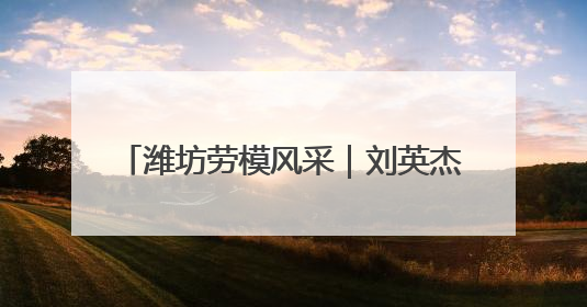 潍坊劳模风采｜刘英杰：“1”“1.01”“2”背后的奋斗密码