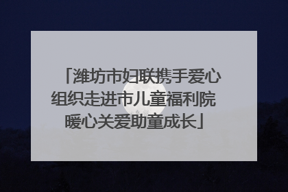 潍坊市妇联携手爱心组织走进市儿童福利院暖心关爱助童成长