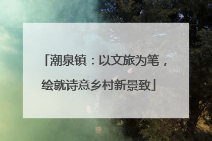 潮泉镇：以文旅为笔，绘就诗意乡村新景致