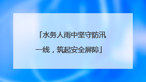 水务人雨中坚守防汛一线，筑起安全屏障