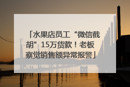 水果店员工“微信截胡”15万货款！老板察觉销售额异常报警