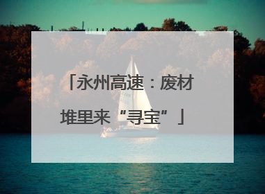 永州高速：废材堆里来“寻宝”