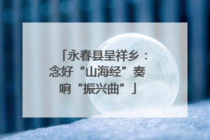 永春县呈祥乡：念好“山海经”奏响“振兴曲”