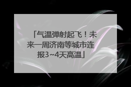 气温弹射起飞！未来一周济南等城市连报3~4天高温
