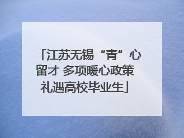 江苏无锡“青”心留才 多项暖心政策礼遇高校毕业生