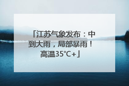 江苏气象发布：中到大雨，局部暴雨！高温35℃+