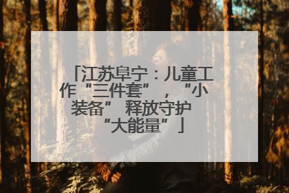 江苏阜宁：儿童工作“三件套”，“小装备” 释放守护 “大能量”