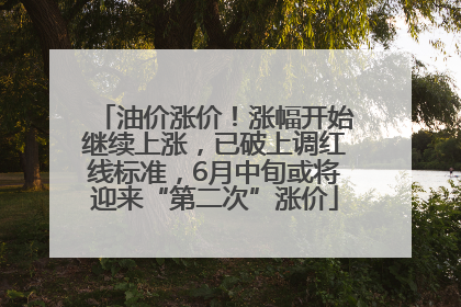 油价涨价！涨幅开始继续上涨，已破上调红线标准，6月中旬或将迎来“第二次”涨价