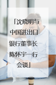 沈晓明与中国进出口银行董事长陈怀宇一行会谈
