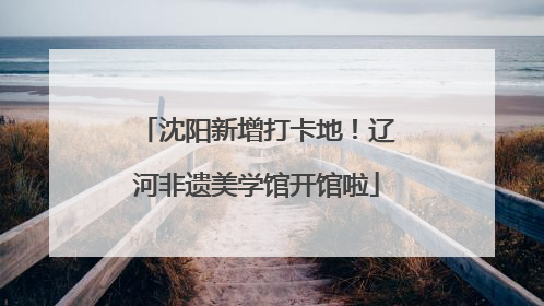 沈阳新增打卡地！辽河非遗美学馆开馆啦