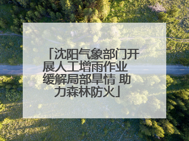 沈阳气象部门开展人工增雨作业 缓解局部旱情 助力森林防火