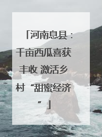 河南息县：千亩西瓜喜获丰收 激活乡村“甜蜜经济”