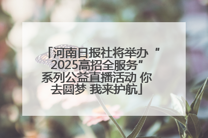 河南日报社将举办“2025高招全服务”系列公益直播活动 你去圆梦 我来护航