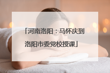 河南洛阳：马怀庆到洛阳市委党校授课