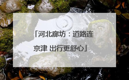 河北廊坊：道路连京津 出行更舒心