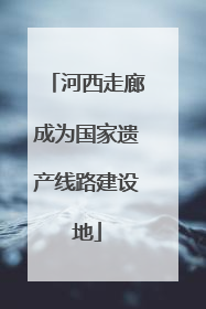 河西走廊成为国家遗产线路建设地