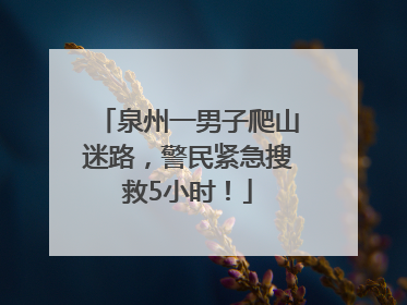 泉州一男子爬山迷路，警民紧急搜救5小时！