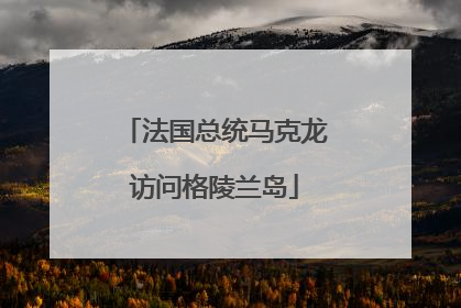 法国总统马克龙访问格陵兰岛