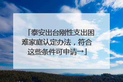 泰安出台刚性支出困难家庭认定办法，符合这些条件可申请→