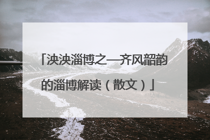 泱泱淄博之—齐风韶韵的淄博解读（散文）