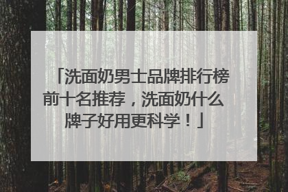 洗面奶男士品牌排行榜前十名推荐，洗面奶什么牌子好用更科学！