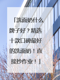 洗面奶什么牌子好？精选十款口碑最好的洗面奶！直接抄作业！