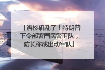 洛杉矶乱了！特朗普下令部署国民警卫队，防长称或出动军队