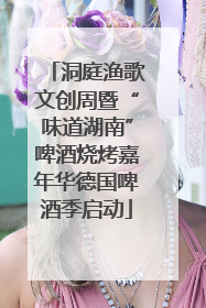 洞庭渔歌文创周暨“味道湖南”啤酒烧烤嘉年华德国啤酒季启动
