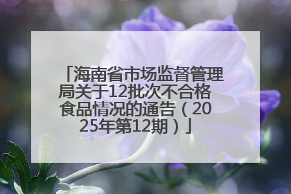 海南省市场监督管理局关于12批次不合格食品情况的通告（2025年第12期）