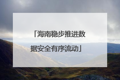 海南稳步推进数据安全有序流动