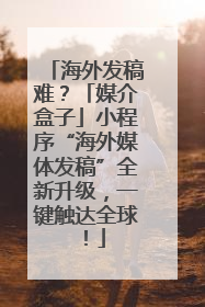 海外发稿难？「媒介盒子」小程序“海外媒体发稿”全新升级，一键触达全球！