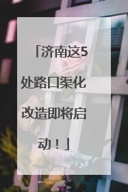 济南这5处路口渠化改造即将启动！