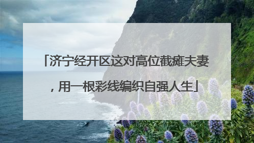 济宁经开区这对高位截瘫夫妻，用一根彩线编织自强人生
