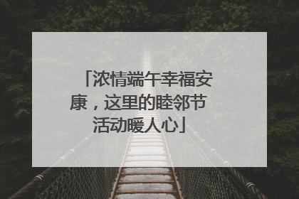 浓情端午幸福安康，这里的睦邻节活动暖人心
