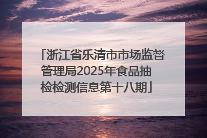 浙江省乐清市市场监督管理局2025年食品抽检检测信息第十八期