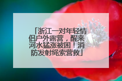 浙江一对年轻情侣户外露营，醒来河水猛涨被困！消防发射绳索营救