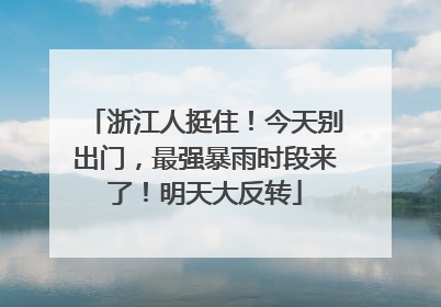 浙江人挺住！今天别出门，最强暴雨时段来了！明天大反转