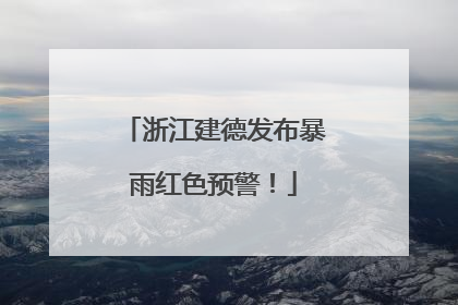 浙江建德发布暴雨红色预警！