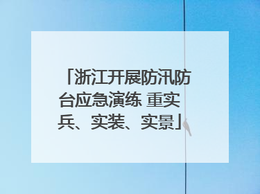浙江开展防汛防台应急演练 重实兵、实装、实景