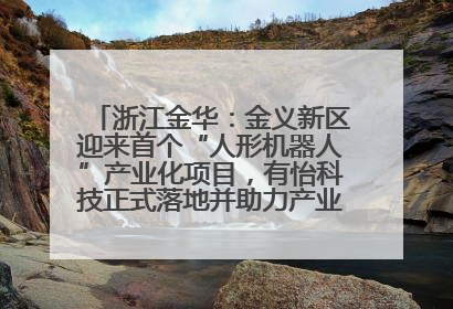 浙江金华：金义新区迎来首个“人形机器人”产业化项目，有怡科技正式落地并助力产业“加速度”
