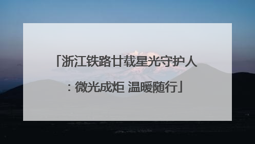 浙江铁路廿载星光守护人：微光成炬 温暖随行