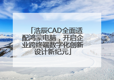 浩辰CAD全面适配鸿蒙电脑，开启企业跨终端数字化创新设计新纪元
