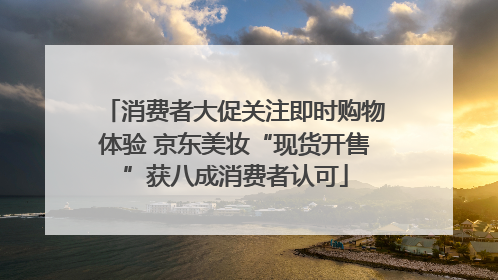 消费者大促关注即时购物体验 京东美妆“现货开售”获八成消费者认可