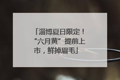 淄博夏日限定！“六月黄”提前上市，鲜掉眉毛