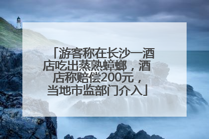 游客称在长沙一酒店吃出蒸熟蟑螂，酒店称赔偿200元，当地市监部门介入