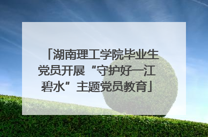 湖南理工学院毕业生党员开展“守护好一江碧水”主题党员教育