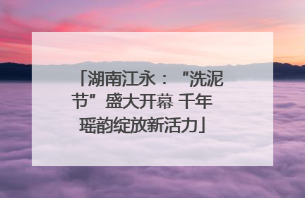 湖南江永：“洗泥节”盛大开幕 千年瑶韵绽放新活力