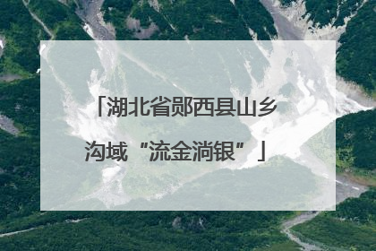 湖北省郧西县山乡沟域“流金淌银”