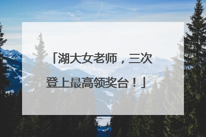湖大女老师，三次登上最高领奖台！