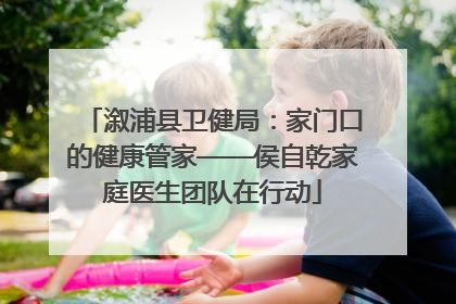 溆浦县卫健局：家门口的健康管家——侯自乾家庭医生团队在行动